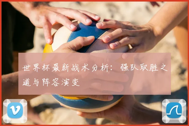世界杯最新战术分析:强队取胜之道与阵容演变