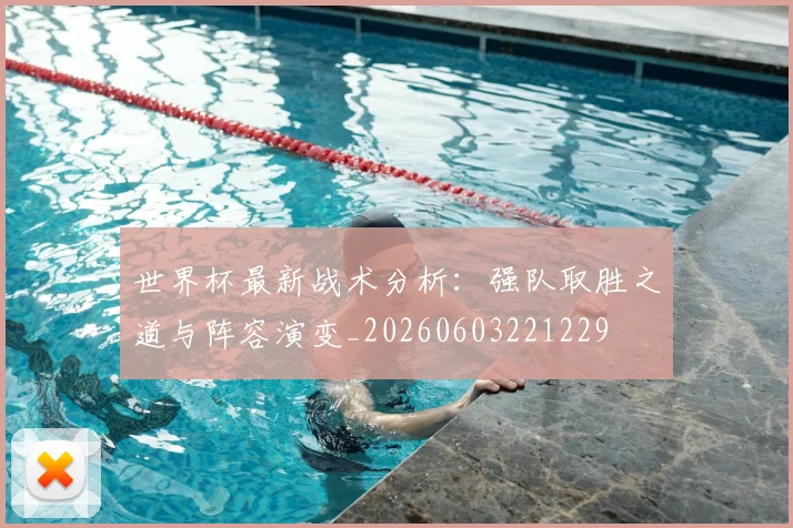 世界杯最新战术分析:强队取胜之道与阵容演变_20260603221229