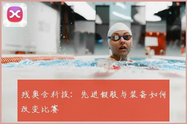 残奥会科技：先进假肢与装备如何改变比赛