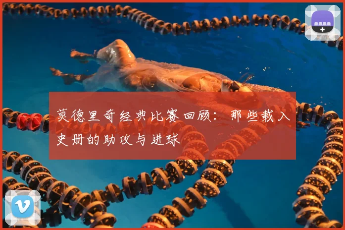 莫德里奇经典比赛回顾：那些载入史册的助攻与进球