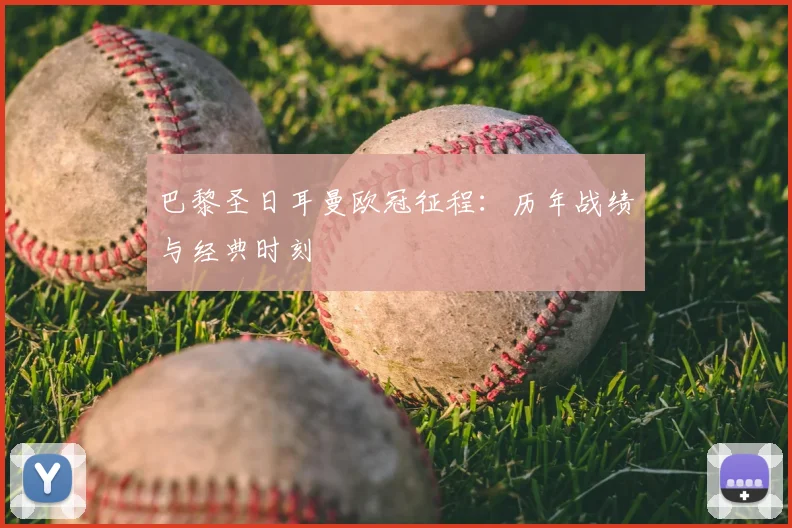 巴黎圣日耳曼欧冠征程：历年战绩与经典时刻