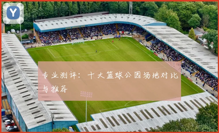 专业测评：十大篮球公园场地对比与推荐