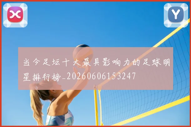 当今足坛十大最具影响力的足球明星排行榜_20260606153247