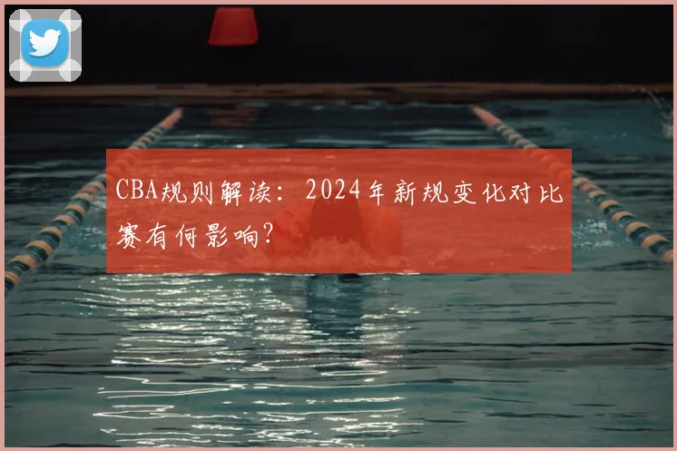CBA规则解读:2024年新规变化对比赛有何影响?