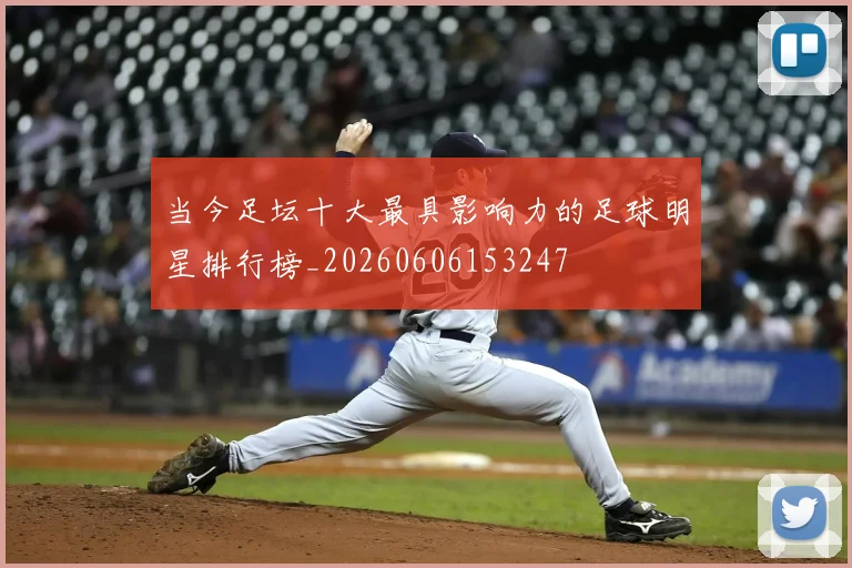 当今足坛十大最具影响力的足球明星排行榜_20260606153247