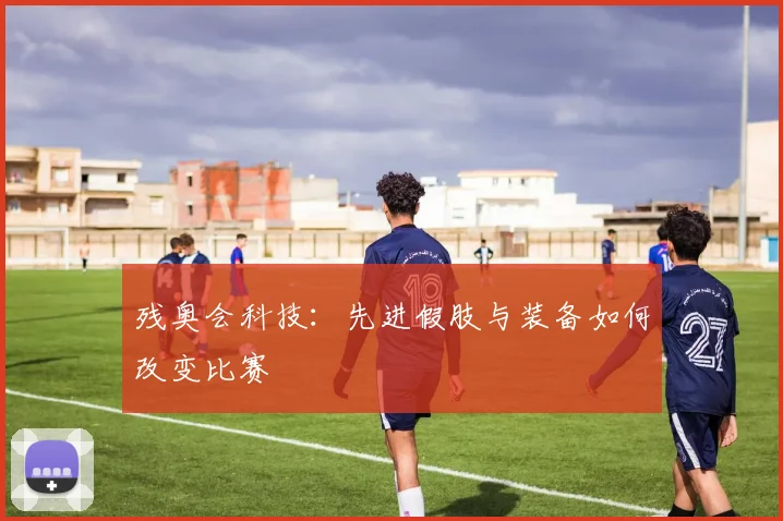 残奥会科技:先进假肢与装备如何改变比赛