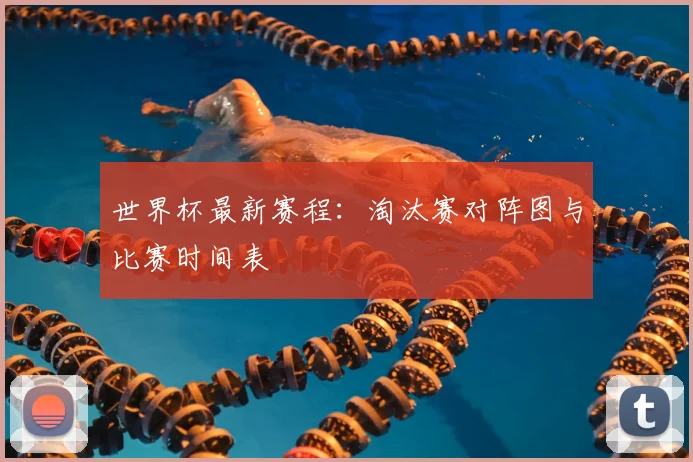 世界杯最新赛程：淘汰赛对阵图与比赛时间表