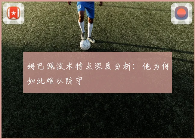 姆巴佩技术特点深度分析:他为何如此难以防守