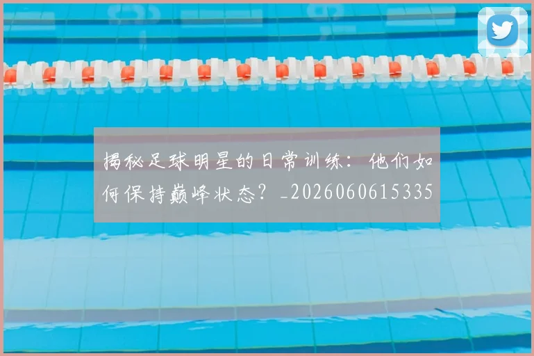 揭秘足球明星的日常训练:他们如何保持巅峰状态?_20260606153359