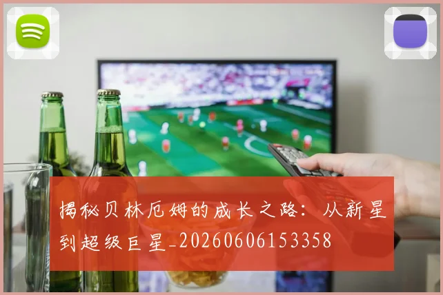 揭秘贝林厄姆的成长之路:从新星到超级巨星_20260606153358