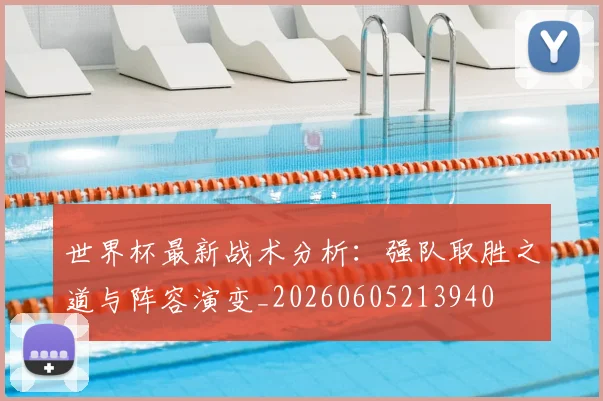 世界杯最新战术分析:强队取胜之道与阵容演变_20260605213940
