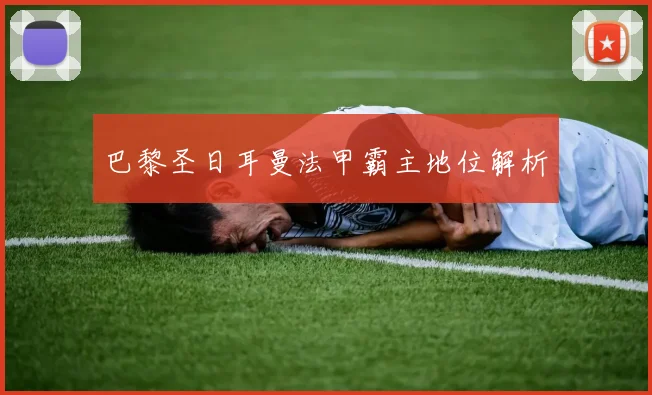 巴黎圣日耳曼法甲霸主地位解析