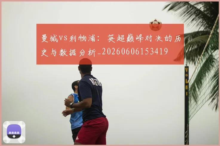 曼城vs利物浦：英超巅峰对决的历史与数据分析_20260606153419