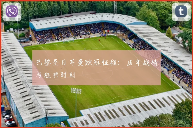 巴黎圣日耳曼欧冠征程:历年战绩与经典时刻