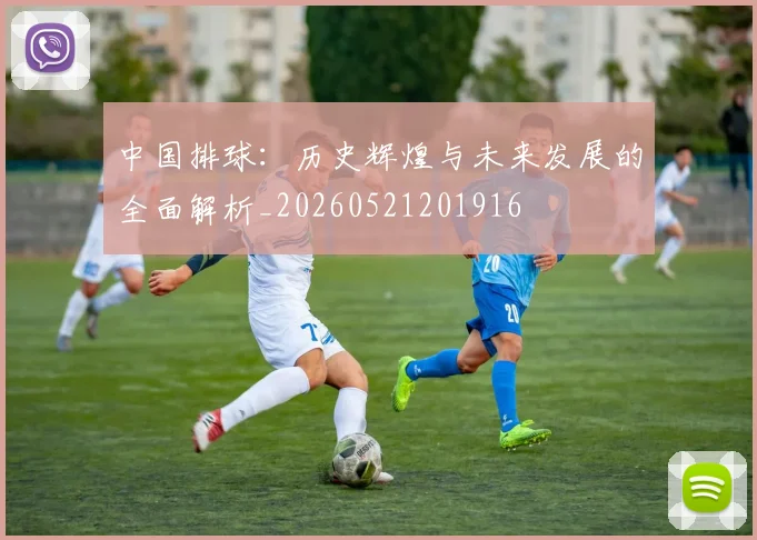 中国排球:历史辉煌与未来发展的全面解析_20260521201916