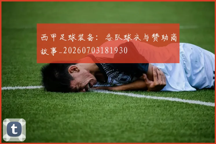 西甲足球装备：各队球衣与赞助商故事_20260703181930
