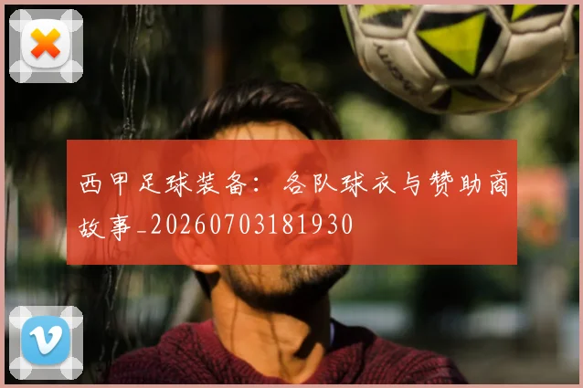 西甲足球装备:各队球衣与赞助商故事_20260703181930