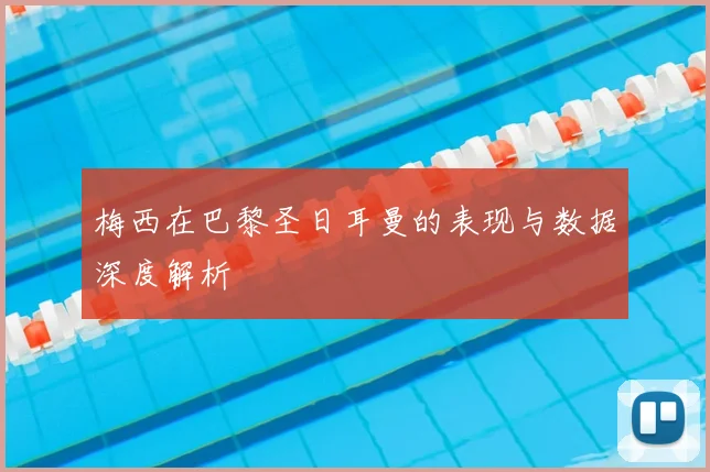 梅西在巴黎圣日耳曼的表现与数据深度解析