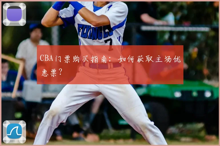CBA门票购买指南:如何获取主场优惠票?