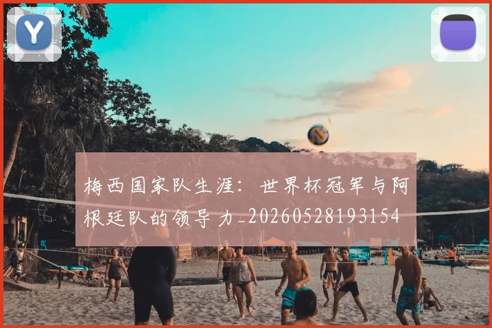 梅西国家队生涯：世界杯冠军与阿根廷队的领导力_20260528193154