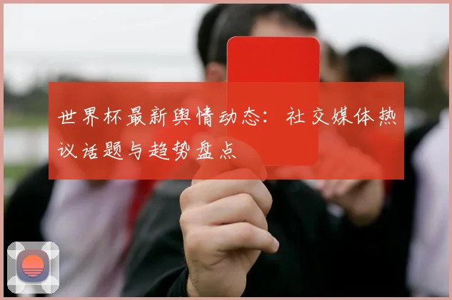 世界杯最新舆情动态:社交媒体热议话题与趋势盘点