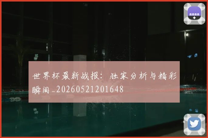 世界杯最新战报:独家分析与精彩瞬间_20260521201648