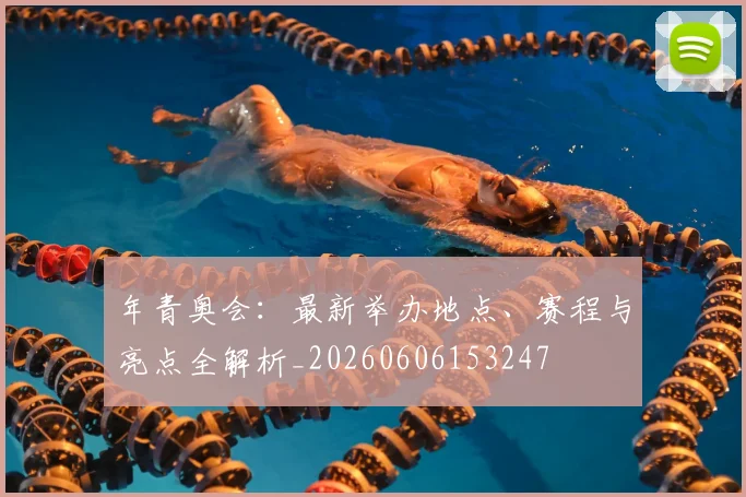 年青奥会:最新举办地点、赛程与亮点全解析_20260606153247