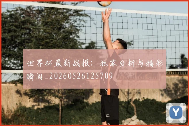 世界杯最新战报:独家分析与精彩瞬间_20260526125709