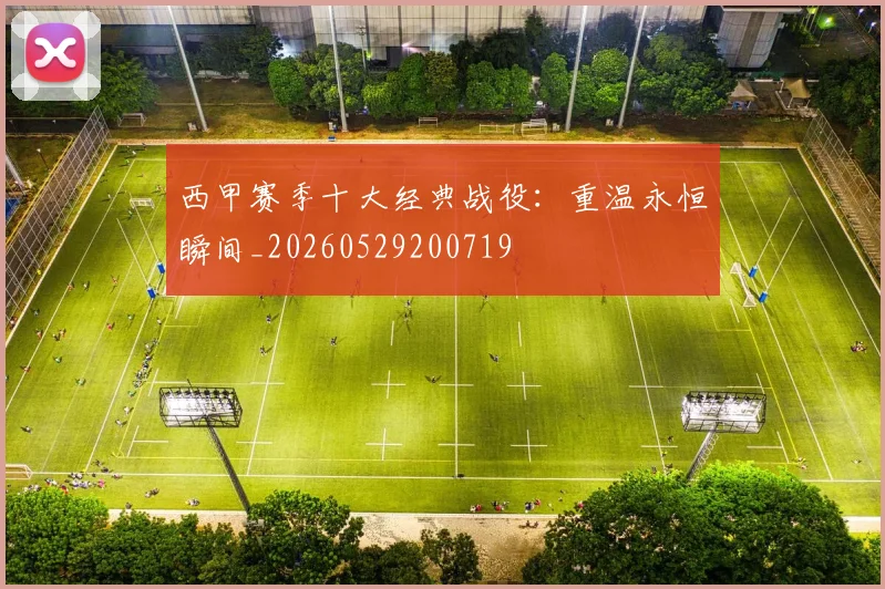 西甲赛季十大经典战役:重温永恒瞬间_20260529200719