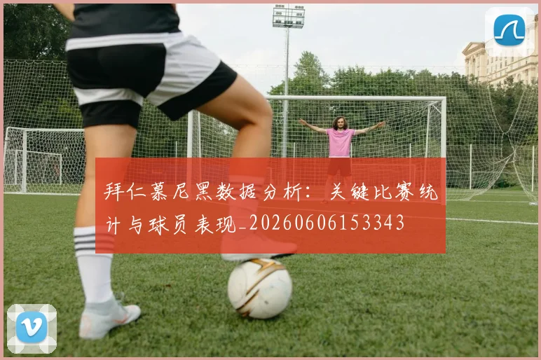 拜仁慕尼黑数据分析:关键比赛统计与球员表现_20260606153343