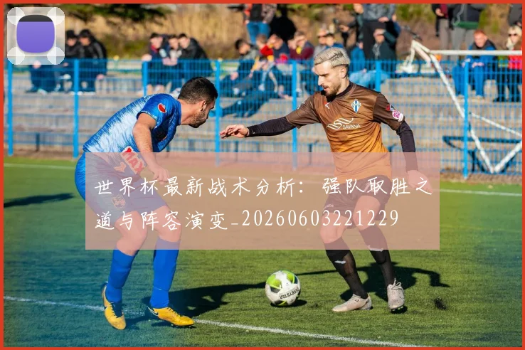 世界杯最新战术分析:强队取胜之道与阵容演变_20260603221229