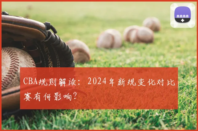 CBA规则解读:2024年新规变化对比赛有何影响?