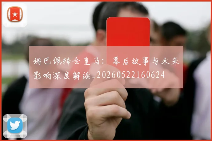 姆巴佩转会皇马:幕后故事与未来影响深度解读_20260522160624