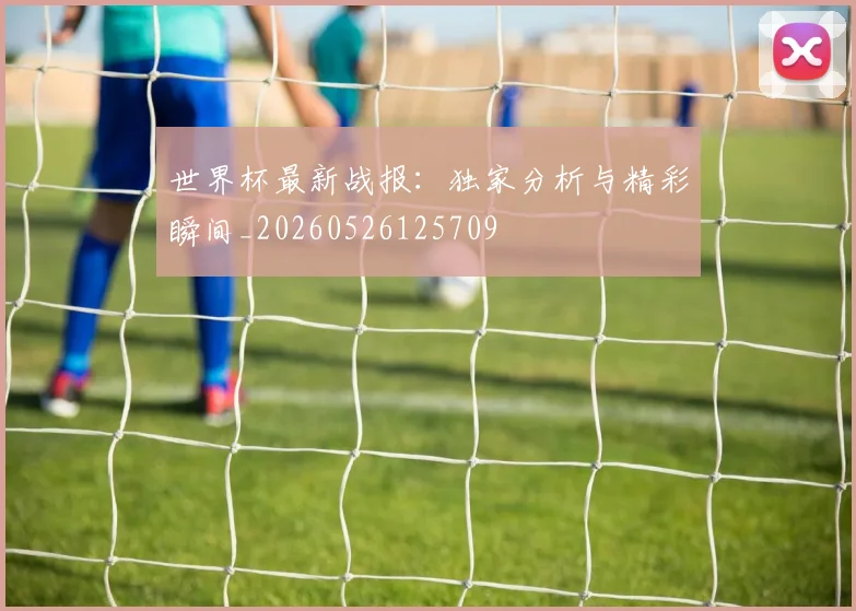 世界杯最新战报:独家分析与精彩瞬间_20260526125709