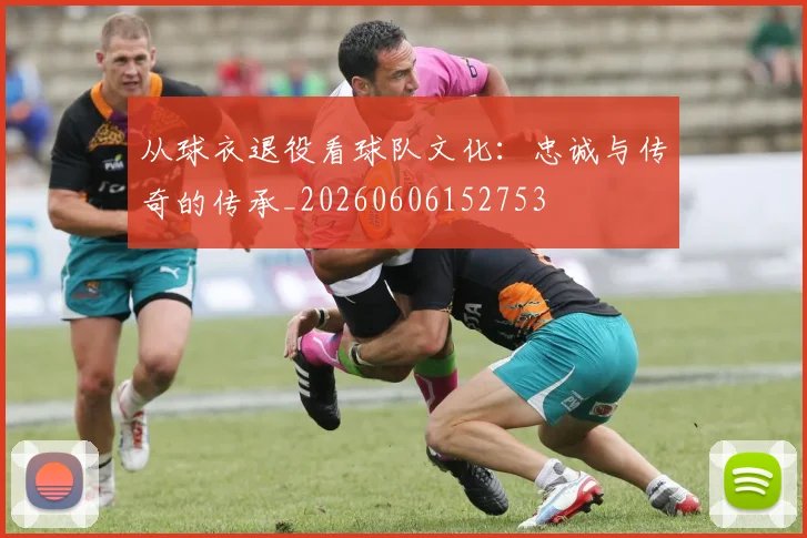 从球衣退役看球队文化：忠诚与传奇的传承_20260606152753