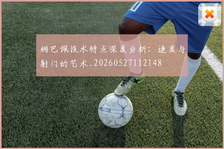 姆巴佩技术特点深度分析:速度与射门的艺术_20260527112148